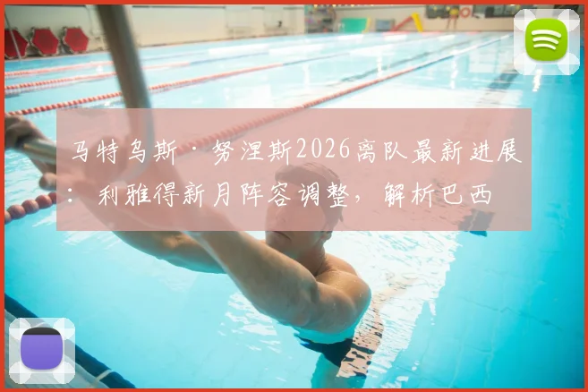 马特乌斯·努涅斯2026离队最新进展:利雅得新月阵容调整,解析巴西中场转会原因及潜在下家