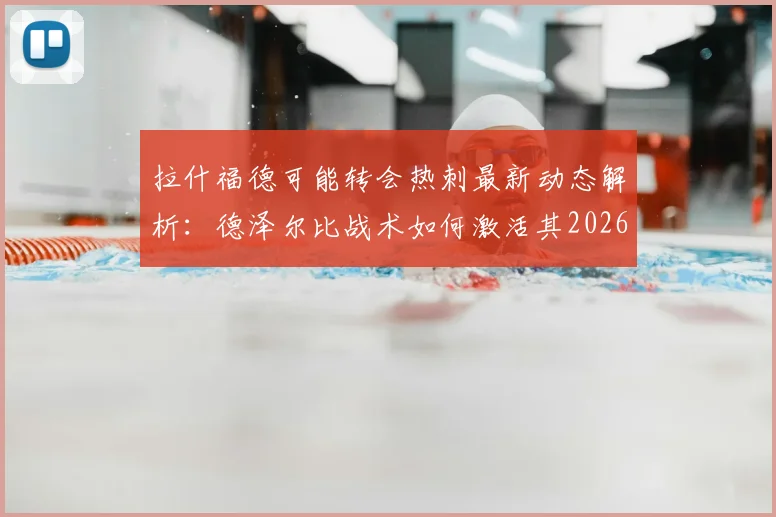 拉什福德可能转会热刺最新动态解析：德泽尔比战术如何激活其2026年最佳状态？