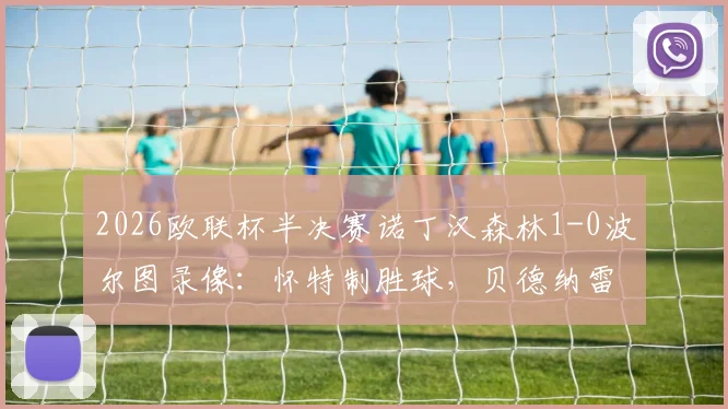 2026欧联杯半决赛诺丁汉森林1-0波尔图录像:怀特制胜球,贝德纳雷克红牌引争议,晋级决赛形势解析