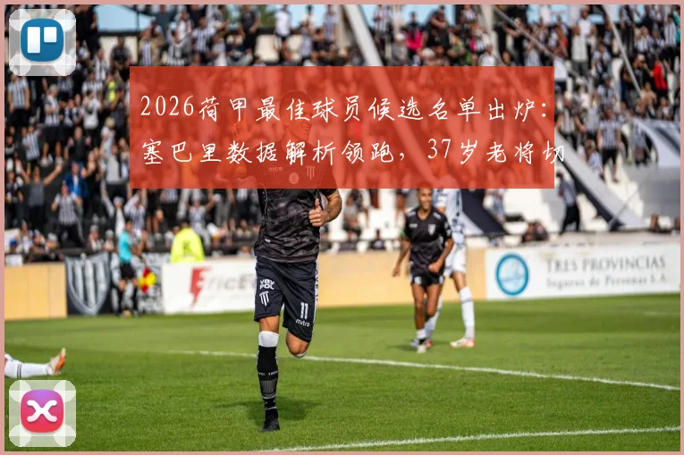 2026荷甲最佳球员候选名单出炉：塞巴里数据解析领跑，37岁老将切里入选引热议，附历届得主与投票时间