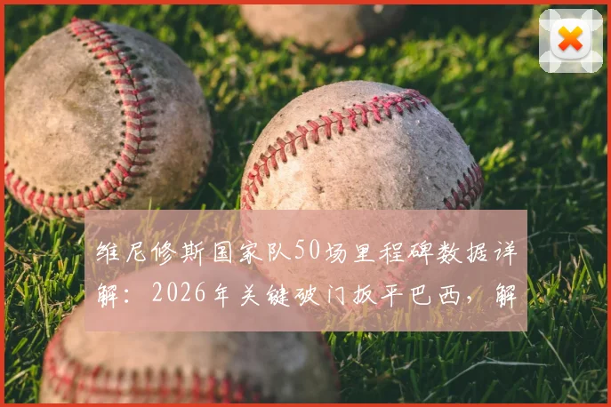 维尼修斯国家队50场里程碑数据详解：2026年关键破门扳平巴西，解析其桑巴军团成长轨迹与核心作用