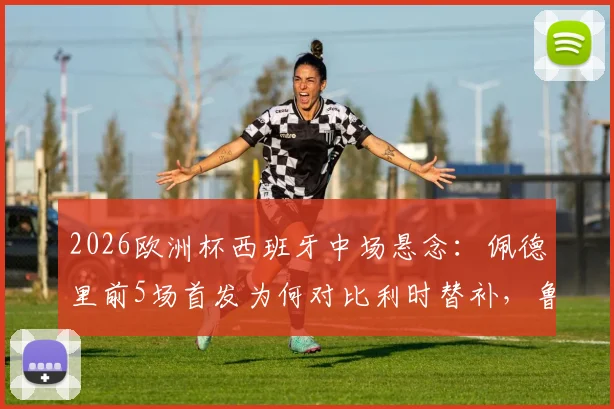 2026欧洲杯西班牙中场悬念：佩德里前5场首发为何对比利时替补，鲁伊斯仅1场先发获信任