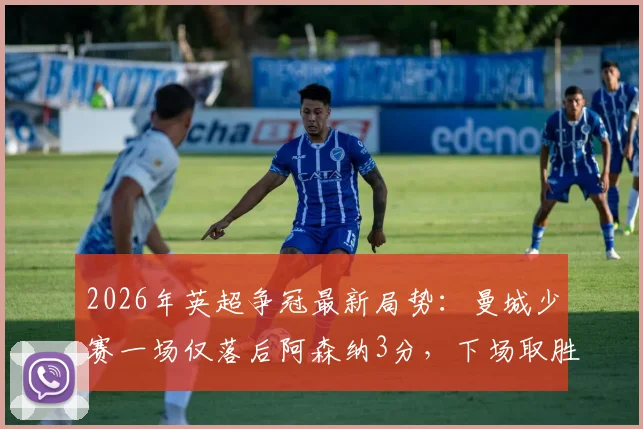 2026年英超争冠最新局势：曼城少赛一场仅落后阿森纳3分，下场取胜即可登顶积分榜
