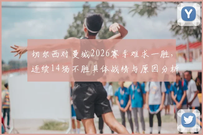 切尔西对曼城2026赛季难求一胜，连续14场不胜具体战绩与原因分析，附交手比分回顾