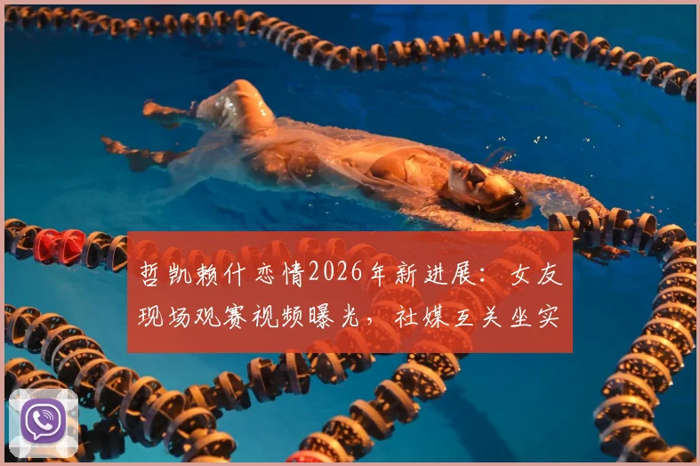 哲凯赖什恋情2026年新进展:女友现场观赛视频曝光,社媒互关坐实关系,复合传闻真相几何?