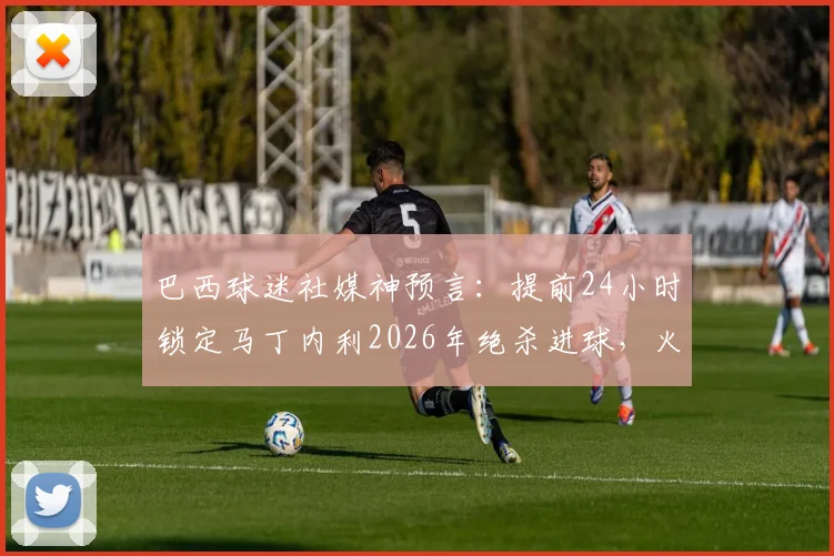 巴西球迷社媒神预言：提前24小时锁定马丁内利2026年绝杀进球，火爆外网的足球预言全记录
