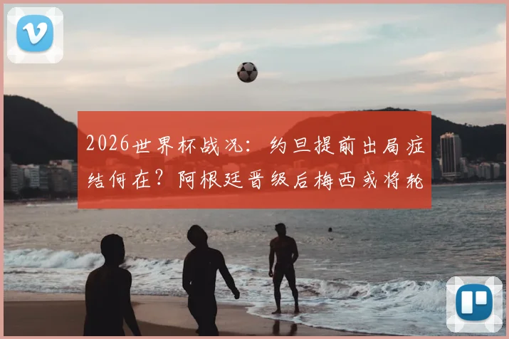 2026世界杯战况：约旦提前出局症结何在？阿根廷晋级后梅西或将轮休，战术影响全解析