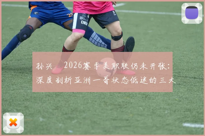 孙兴慜2026赛季美职联仍未开张：深度剖析亚洲一哥状态低迷的三大症结与未来展望