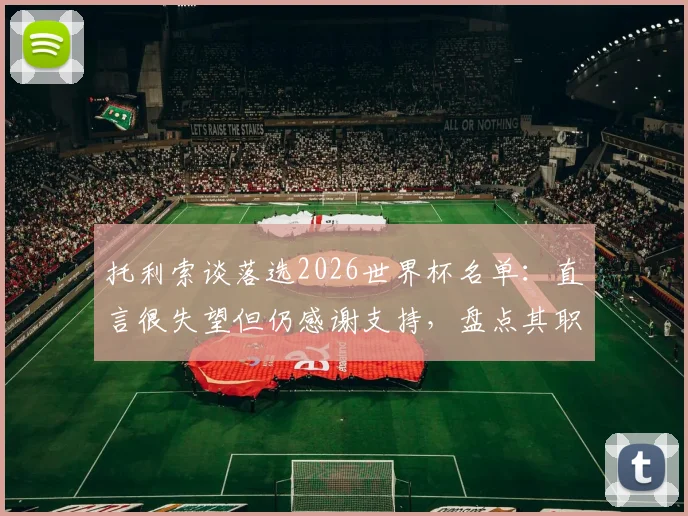 托利索谈落选2026世界杯名单:直言很失望但仍感谢支持,盘点其职业生涯关键节点