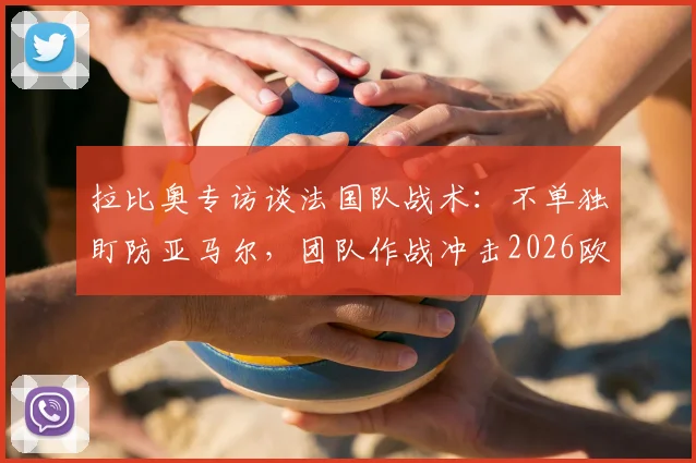 拉比奥专访谈法国队战术:不单独盯防亚马尔,团队作战冲击2026欧洲杯冠军