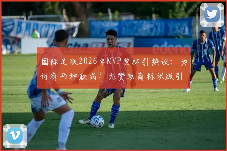 国际足联2026年MVP奖杯引热议：为何有两种款式？无赞助商标识版引关注