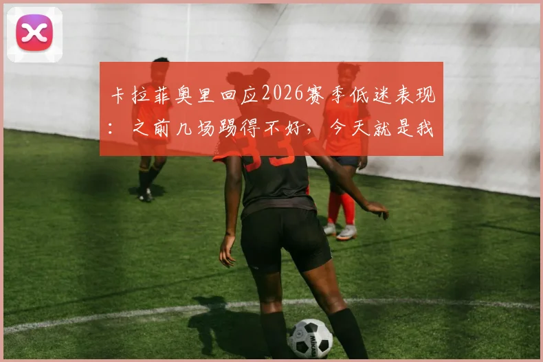 卡拉菲奥里回应2026赛季低迷表现：之前几场踢得不好，今天就是我们给球迷的答案