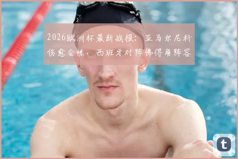 2026欧洲杯最新战报:亚马尔尼科伤愈合练,西班牙对阵佛得角阵容悬念揭晓