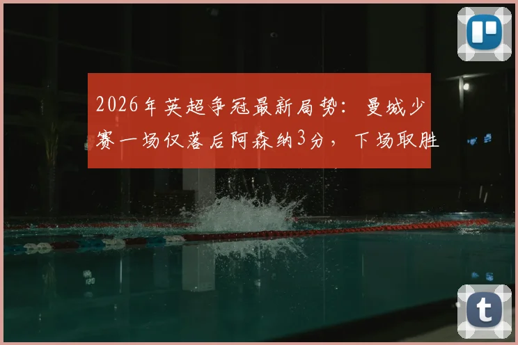 2026年英超争冠最新局势:曼城少赛一场仅落后阿森纳3分,下场取胜即可登顶积分榜
