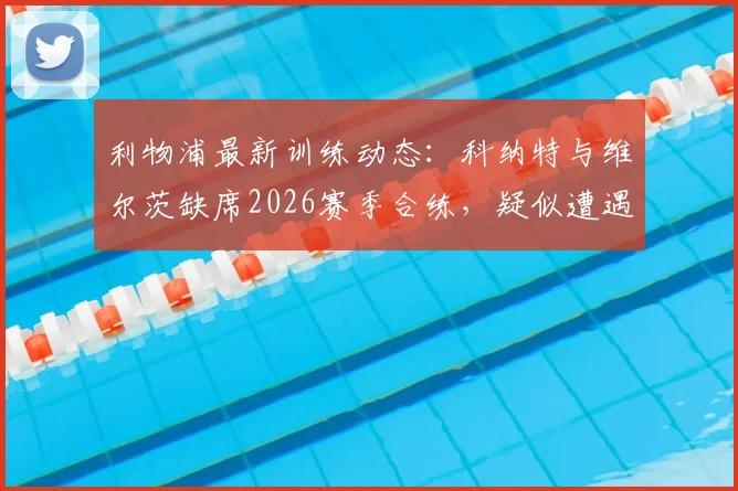 利物浦最新训练动态:科纳特与维尔茨缺席2026赛季合练,疑似遭遇伤病困扰,两人最新情况解析
