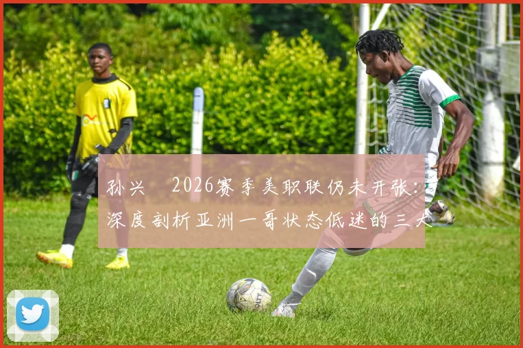 孙兴慜2026赛季美职联仍未开张：深度剖析亚洲一哥状态低迷的三大症结与未来展望