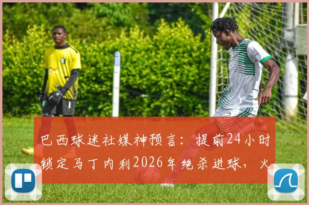 巴西球迷社媒神预言:提前24小时锁定马丁内利2026年绝杀进球,火爆外网的足球预言全记录